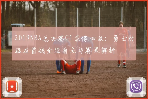 2019NBA总决赛G1录像回放：勇士对猛龙首战全场看点与赛果解析