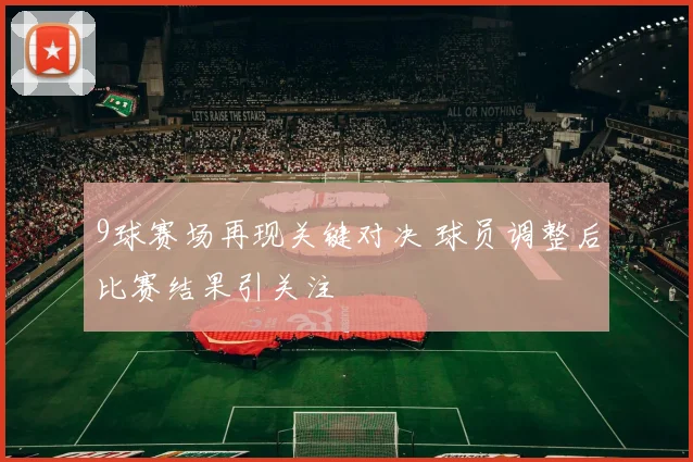 9球赛场再现关键对决 球员调整后比赛结果引关注