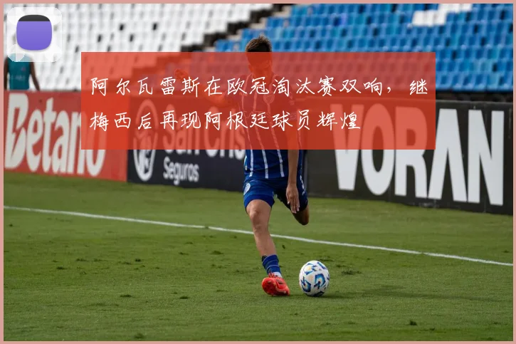 阿尔瓦雷斯在欧冠淘汰赛双响，继梅西后再现阿根廷球员辉煌