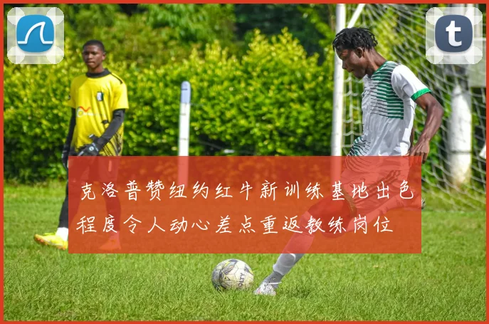 克洛普赞纽约红牛新训练基地出色程度令人动心差点重返教练岗位