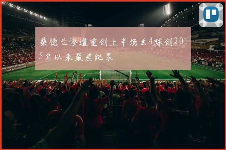 桑德兰惨遭重创上半场丢4球创2015年以来最差纪录