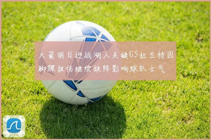 火箭明日迎战湖人关键G5杜兰特因脚踝扭伤继续缺阵影响球队士气