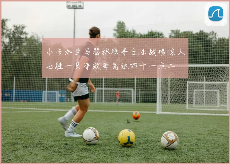 小卡加兰马瑟林联手出击战绩惊人七胜一负净效率高达四十一点二