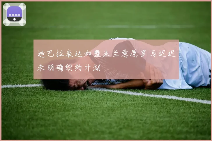 迪巴拉表达加盟米兰意愿罗马迟迟未明确续约计划