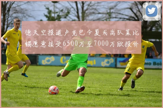 德天空报道卢克巴今夏或离队莱比锡愿意接受6500万至7000万欧报价