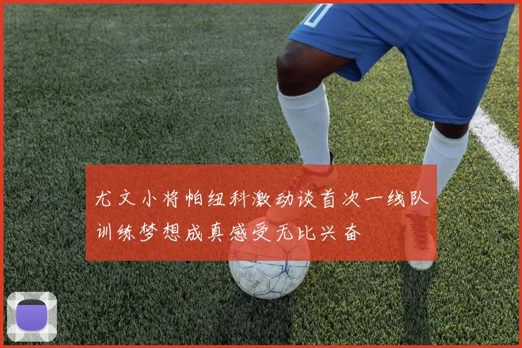 尤文小将帕纽科激动谈首次一线队训练梦想成真感受无比兴奋