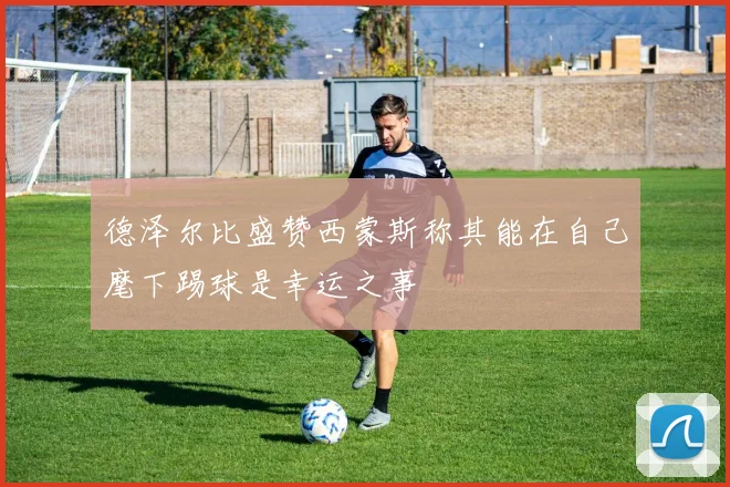 德泽尔比盛赞西蒙斯称其能在自己麾下踢球是幸运之事