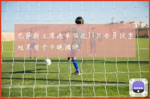 巴萨新主席选举临近11万会员投票结果将于今晚揭晓