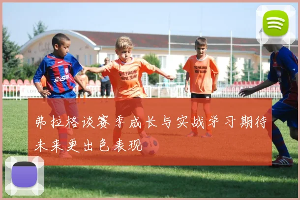 弗拉格谈赛季成长与实战学习期待未来更出色表现