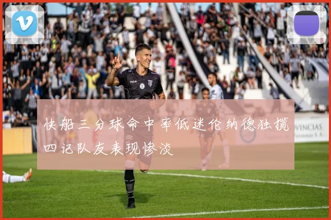 快船三分球命中率低迷伦纳德独揽四记队友表现惨淡
