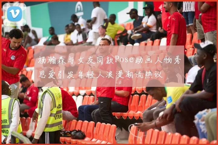 杨瀚森与女友同款Pose动画人物秀恩爱引发年轻人浪漫潮流热议