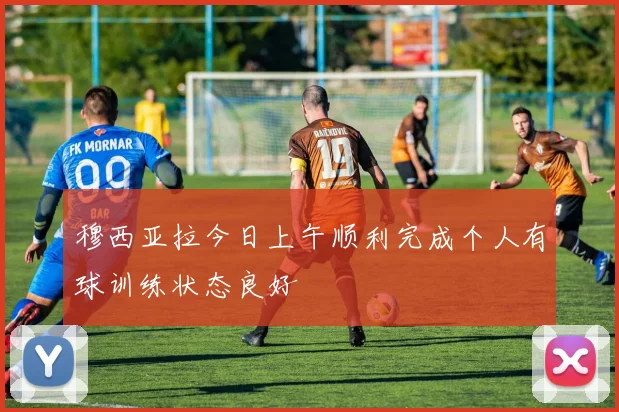 穆西亚拉今日上午顺利完成个人有球训练状态良好