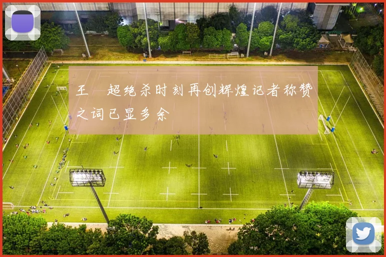 王燊超绝杀时刻再创辉煌记者称赞之词已显多余