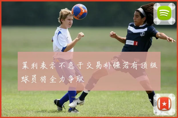 莱利表示不急于交易补强若有顶级球员将全力争取