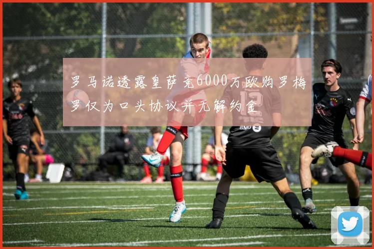 罗马诺透露皇萨竞6000万欧购罗梅罗仅为口头协议并无解约金