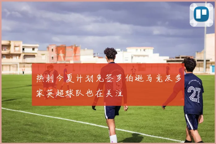 热刺今夏计划免签罗伯逊马竞及多家英超球队也在关注