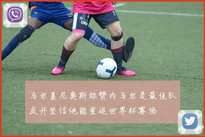 马尔基尼奥斯称赞内马尔是最佳队友并坚信他能重返世界杯赛场