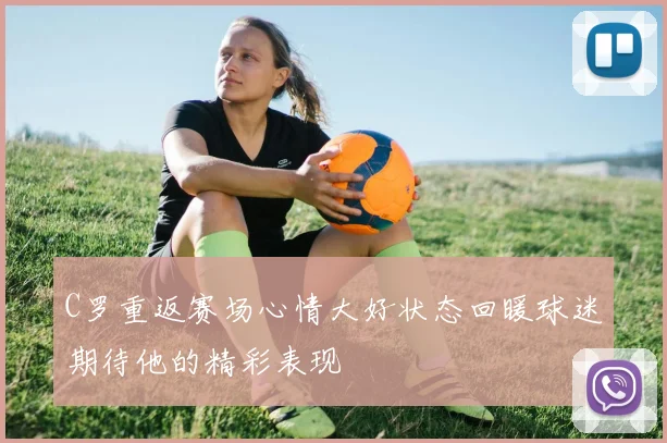 C罗重返赛场心情大好状态回暖球迷期待他的精彩表现