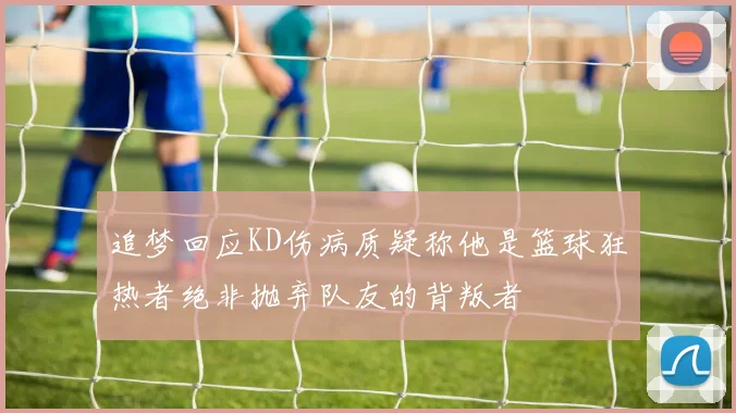 追梦回应KD伤病质疑称他是篮球狂热者绝非抛弃队友的背叛者