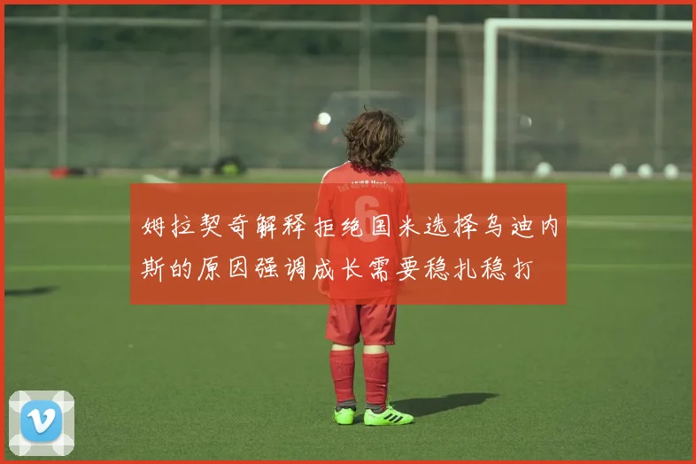姆拉契奇解释拒绝国米选择乌迪内斯的原因强调成长需要稳扎稳打