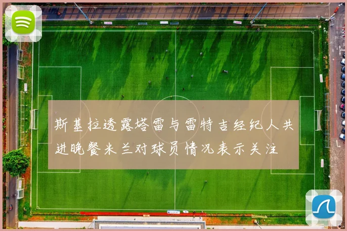 斯基拉透露塔雷与雷特吉经纪人共进晚餐米兰对球员情况表示关注