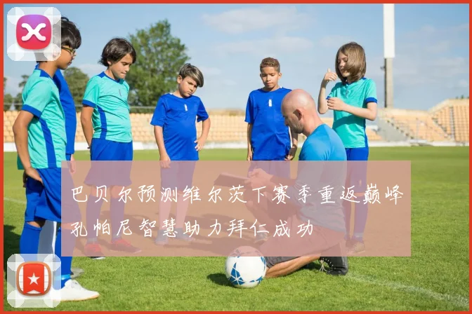 巴贝尔预测维尔茨下赛季重返巅峰孔帕尼智慧助力拜仁成功