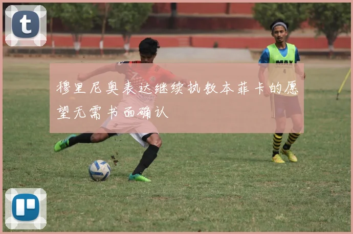 穆里尼奥表达继续执教本菲卡的愿望无需书面确认