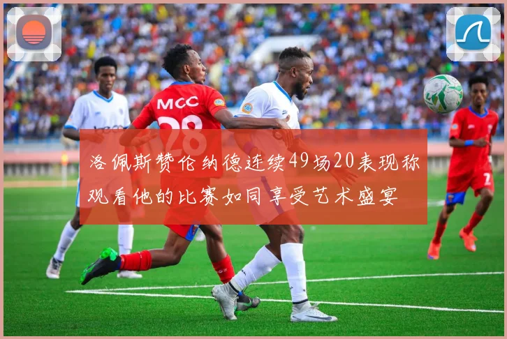洛佩斯赞伦纳德连续49场20表现称观看他的比赛如同享受艺术盛宴