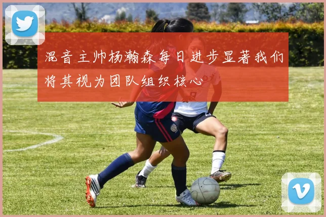 混音主帅杨瀚森每日进步显著我们将其视为团队组织核心