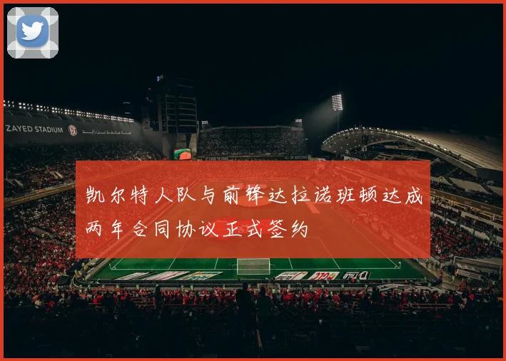 凯尔特人队与前锋达拉诺班顿达成两年合同协议正式签约