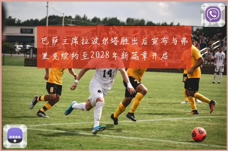 巴萨主席拉波尔塔胜出后宣布与弗里克续约至2028年新篇章开启