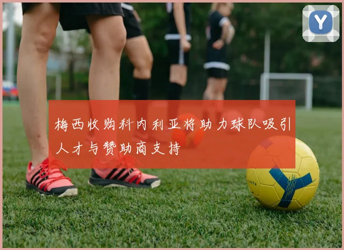 梅西收购科内利亚将助力球队吸引人才与赞助商支持